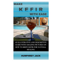 Make Kefir with Ease: An Illustrative and Descriptive Guide with Amazing Pictures on How to Brew Kefir for Natural Healing