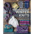 Head-To-Toe Winter Knits: 100 Quick and Easy Knitting Projects for the Winter Season