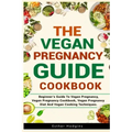 The Vegan Pregnancy Guide For Beginners: Beginner's Guide To Vegan Pregnancy, Vegan Pregnancy Cookbook, Vegan Pregnancy Diet And Vegan Cooking Techniq