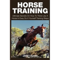 Horse Training: Ultimate Secrets on How to Think Like a Horse in Easy Do It Yourself Training Steps