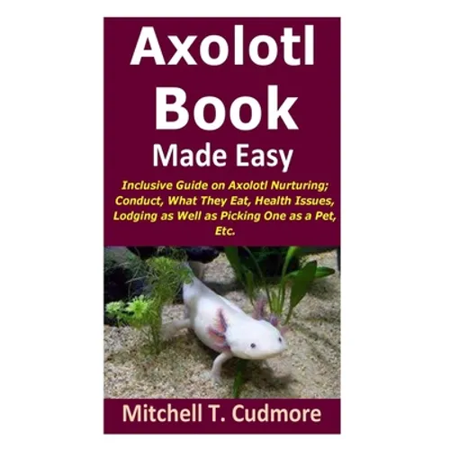 Axolotl Book Guide Made Easy: Inclusive Guide on Axolotl Nurturing; Conduct, What They Eat, Health Issues, Lodging as Well as Picking One as a Pet, Et
