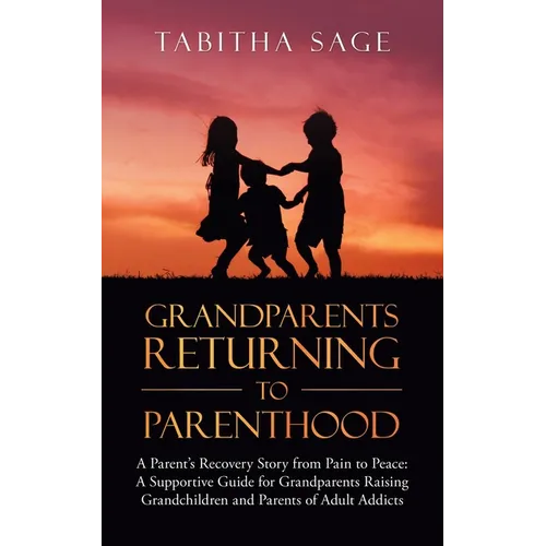 Grandparents Returning to Parenthood: A Parent's Recovery Story from Pain to Peace: a Supportive Guide for Grandparents Raising Grandchildren and Pare