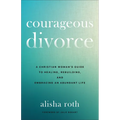 Courageous Divorce: A Christian Woman's Guide to Healing, Rebuilding, and Embracing an Abundant Life