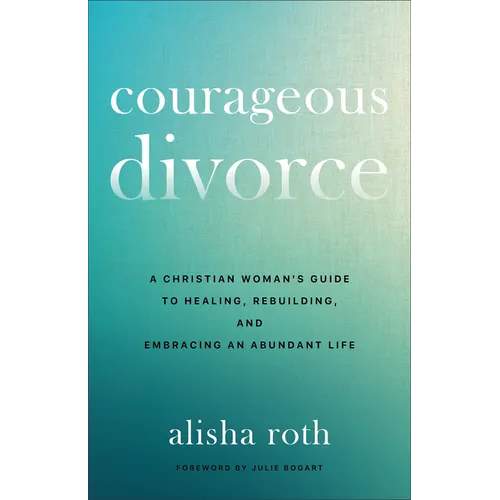 Courageous Divorce: A Christian Woman's Guide to Healing, Rebuilding, and Embracing an Abundant Life