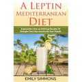 A Leptin Mediterranean Diet: Exploration Over 50 Enticing Recipes To Energise Your Day and Excite Your Palate