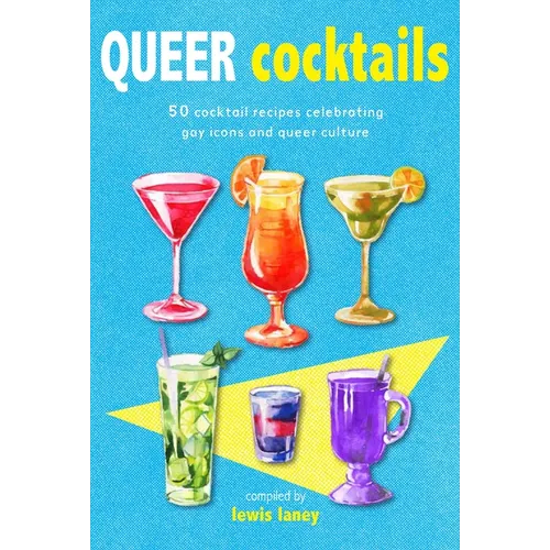 Queer Cocktails: 50 Cocktail Recipes Celebrating Gay Icons and Queer Culture