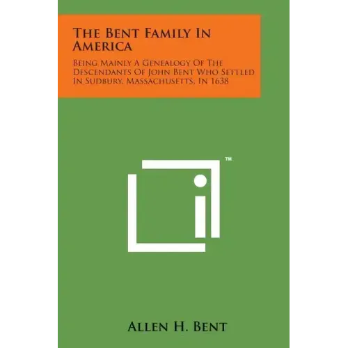 The Bent Family in America: Being Mainly a Genealogy of the Descendants of John Bent Who Settled in Sudbury, Massachusetts, in 1638