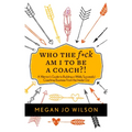 Who the F*ck Am I to Be a Coach?!: A Warrior's Guide to Building a Wildly Successful Coaching Business from the Inside Out