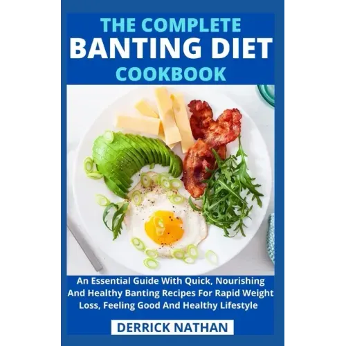 The Complete Banting Diet Cookbook: An Essential Guide With Quick, Nourishing And Healthy Banting Recipes For Rapid Weight Loss, Feeling Good And Heal