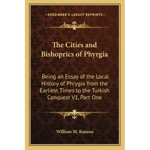 The Cities and Bishoprics of Phyrgia: Being an Essay of the Local History of Phrygia from the Earliest Times to the Turkish Conquest V1, Part One