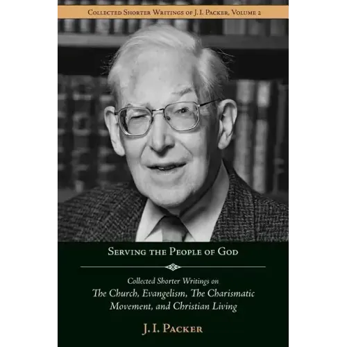 Serving the People of God: Collected Shorter Writings of J.I. Packer on the Church, Evangelism, the Charismatic Movement, and Christian Living