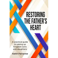 Restoring the Father's Heart: A Practical Guide to Raising Up Kingdom Sons and Daughters