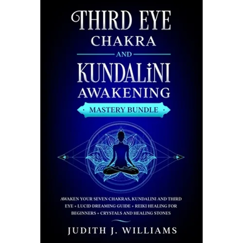 Third Eye Chakra and Kundalini Awakening: Mastery Bundle: Awaken your Seven Chakras, Kundalini and Third Eye + Lucid Dreaming Guide + Reiki Healing fo