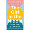 The Girl in the Middle: Choosing to Live Out Your Faith in the Everyday