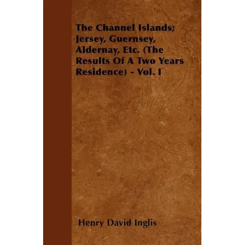 The Channel Islands; Jersey, Guernsey, Aldernay, Etc. (The Results Of A Two Years Residence) - Vol. I