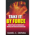 Take it By Force: 200 Violent Prayers for Deliverance, Healing and Financial Breakthrough