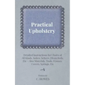 Practical Upholstery - Detailed Instructions for Chairs of All Kinds, Suites, Settees, Divan Beds, Etc - Also Materials, Tools, Frames, Covers, Spring