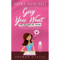 Make Him Beg and Get the Guy You Want: Choose, Tease, Ignore, Then... Catch Him! - The 4 Steps Foolproof Method on How to Attract Men and Make Them Ob