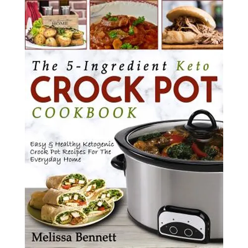 The 5-Ingredient Keto Crock Pot Cookbook: Easy & Healthy Ketogenic Crock Pot Recipes for the Everyday Home