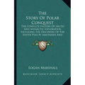 The Story Of Polar Conquest: The Complete History Of Arctic And Antarctic Exploration Including The Discovery Of The South Pole By Amundsen And Sco