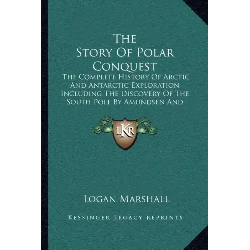 The Story Of Polar Conquest: The Complete History Of Arctic And Antarctic Exploration Including The Discovery Of The South Pole By Amundsen And Sco