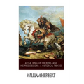 Attila, King of the Huns, and His Predecessors: A Historical Treatise