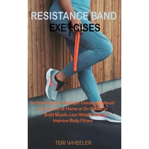 Resistance Band Exercises: 24 Stretching and Strength Training Workouts You Can Do at Home or On the Go to Build Muscle, Lose Weight and Improve