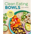 Clean Eating Bowls: 100 Real Food Recipes for Eating Clean