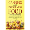 Canning and Preserving Food for Beginners: The Complete Guide to store everything in jars ( canned meat, jams, vegetables, jellies, pickles ) - homema
