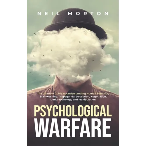 Psychological Warfare: The Ultimate Guide to Understanding Human Behavior, Brainwashing, Propaganda, Deception, Negotiation, Dark Psychology, and Mani