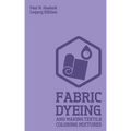 Fabric Dyeing And Making Textile Coloring Mixtures (Legacy Edition): Classic Methods, Materials, And Recipes For Old-Time Cloth Colors