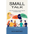Small Talk: Learn How to Speak to Anyone, Keep the Conversation Going (The Definitive Guide to Talking to Anyone in Any Situation)