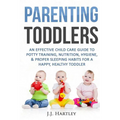 Parenting: Parenting Toddlers: An Effective Child Care Guide To Potty Training, Nutrition, Hygiene, & Proper Sleeping Habits For A Happy Healthy Toddl