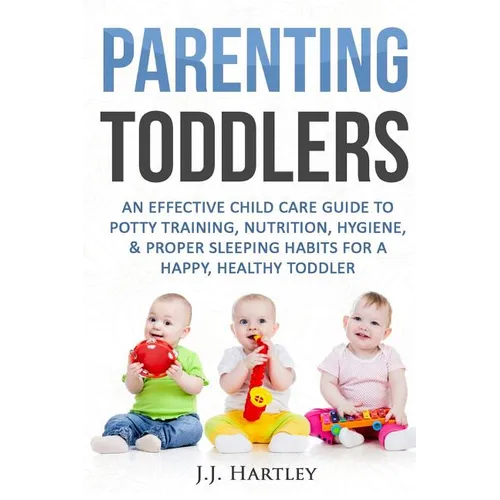 Parenting: Parenting Toddlers: An Effective Child Care Guide To Potty Training, Nutrition, Hygiene, & Proper Sleeping Habits For A Happy Healthy Toddl