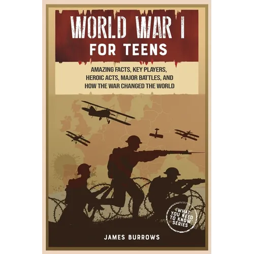 World War 1 for Teens: Amazing Facts, Key Players, Heroic Acts, Major Battles, and How the War Changed the World