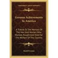 German Achievements in America: A Tribute to the Memory of the Men and Women Who Worked, Fought and Died for the Welfare of This Country