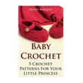 Baby Crochet: 5 Crochet Patterns For Your Little Princess