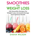 Smoothies For Weight Loss: 100 Smoothie Recipes For Weight Loss, Increased Energy And Optimal Health