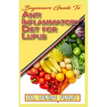Beginners Guide To Anti inflammatory Diet for Lupus: Quick and easy to prepare homemade recipes for Lupus and other similar infections!