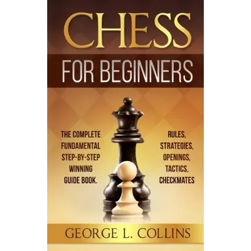 Chess for Beginners: The Complete Fundamental Step-By-Step Winning Guide Book. Rules, Strategies, Openings, Tactics, Checkmates
