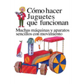 Como Hacer Juguetes Que Funcionan: Muchas Maquinas Y Aparatos Sencillos Con Movimiento