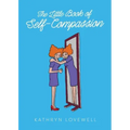 The Little Book of Self-Compassion: How to stop self-critism, start self-kindness and learn to be your own best friend!