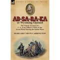 AB-Sa-Ra-Ka or Wyoming Opened: The Classic Account of A U. S. Army Officer's Wife on the Great Plains During the Indian Wars