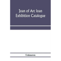 Joan of Arc loan exhibition catalogue; paintings, pictures, medals, coins, statuary, books, porcelains, manuscripts, curios, etc