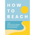 How to Beach: The Professional Beachgoer's Guidebook