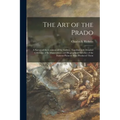 The Art of the Prado: a Survey of the Contents of the Gallery, Together With Detailed Criticisms of Its Masterpieces and Biographical Sketch