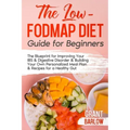 The Low FODMAP Diet Guide for Beginners: The Blueprint for Improving Your IBS & Digestive Disorder & Building Your Own Personalized Meal Plan & Recipe