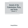 Annals of the Caledonians, Picts, and Scots; and of Strathclyde, Cumberland, Galloway, and Murray (Volume I)