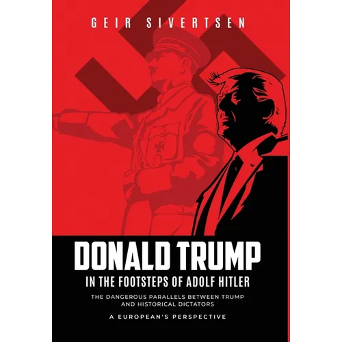Donald Trump in the Footsteps of Adolf Hitler: The Dangerous Parallels Between Trump and Historical Dictators. A European's Perspective
