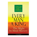 Every Man A King - The Might In Mind-Mastery (Unabridged): How To Control Thought - The Power Of Self-Faith Over Others